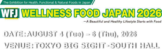 Natural, Organic and Health Food Industry Exhibition in Japan - A Beautiful and Healthy Lifestyle Starts with Food WELLNESS FOOD JAPAN 2026 DATE:AUGUST 4 (Tue) – 6 (Thu), 2026 VENUE:TOKYO BIG SIGHT – SOUTH HALL
